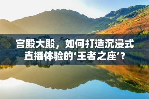 宫殿大殿，如何打造沉浸式直播体验的‘王者之座’？