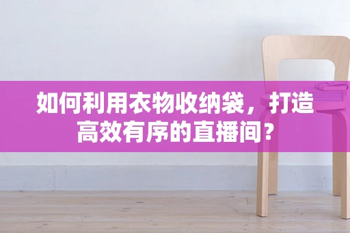 如何利用衣物收纳袋，打造高效有序的直播间？
