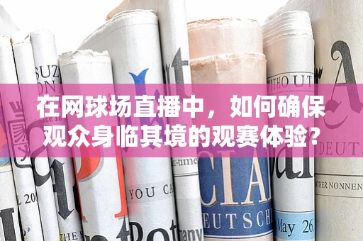 在网球场直播中，如何确保观众身临其境的观赛体验？