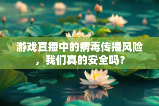 游戏直播中的病毒传播风险，我们真的安全吗？