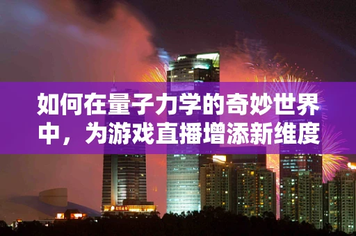 如何在量子力学的奇妙世界中，为游戏直播增添新维度？