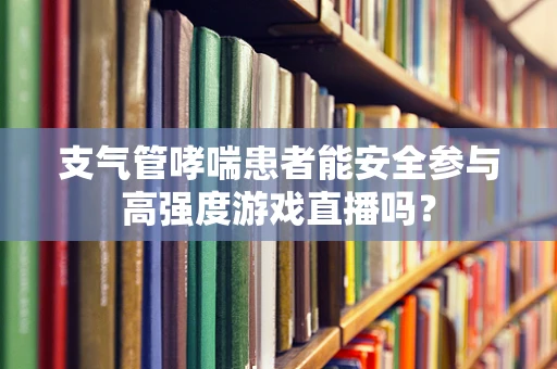 支气管哮喘患者能安全参与高强度游戏直播吗？