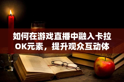 如何在游戏直播中融入卡拉OK元素，提升观众互动体验？