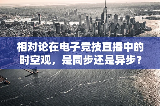 相对论在电子竞技直播中的时空观，是同步还是异步？