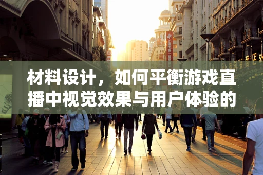 材料设计，如何平衡游戏直播中视觉效果与用户体验的黄金比例？