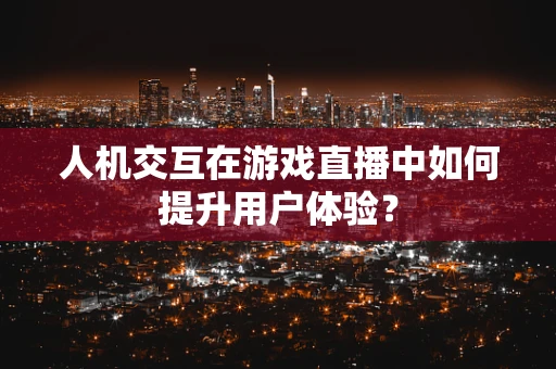 人机交互在游戏直播中如何提升用户体验？