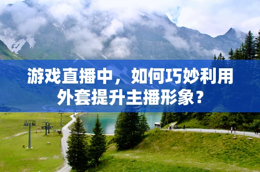 游戏直播中，如何巧妙利用外套提升主播形象？