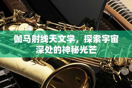 伽马射线天文学，探索宇宙深处的神秘光芒