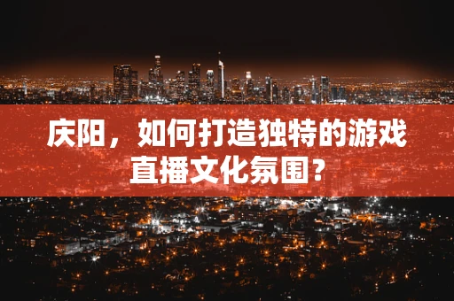 庆阳，如何打造独特的游戏直播文化氛围？