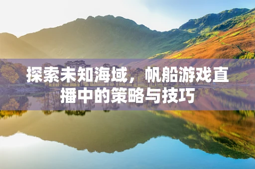 探索未知海域，帆船游戏直播中的策略与技巧
