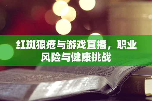 红斑狼疮与游戏直播，职业风险与健康挑战