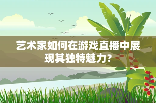 艺术家如何在游戏直播中展现其独特魅力？