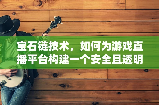 宝石链技术，如何为游戏直播平台构建一个安全且透明的交易生态系统？