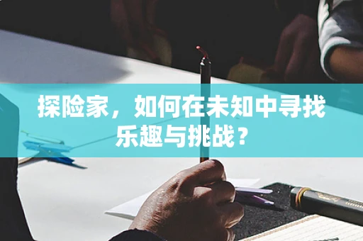 探险家，如何在未知中寻找乐趣与挑战？