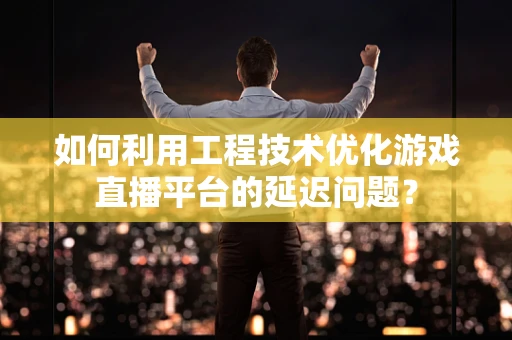 如何利用工程技术优化游戏直播平台的延迟问题？