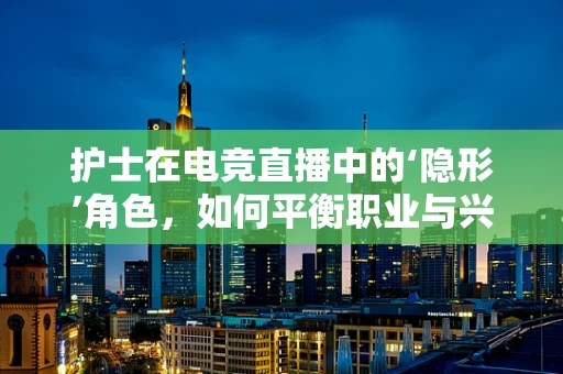 护士在电竞直播中的‘隐形’角色，如何平衡职业与兴趣？