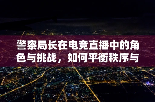 警察局长在电竞直播中的角色与挑战，如何平衡秩序与自由？
