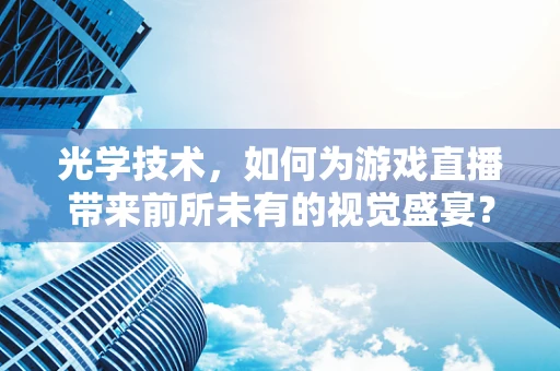 光学技术，如何为游戏直播带来前所未有的视觉盛宴？
