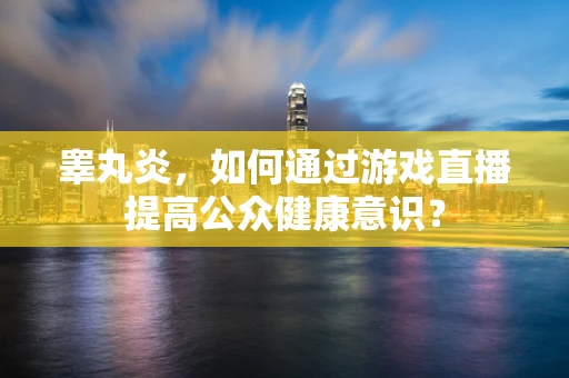 睾丸炎，如何通过游戏直播提高公众健康意识？