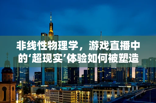 非线性物理学，游戏直播中的‘超现实’体验如何被塑造？