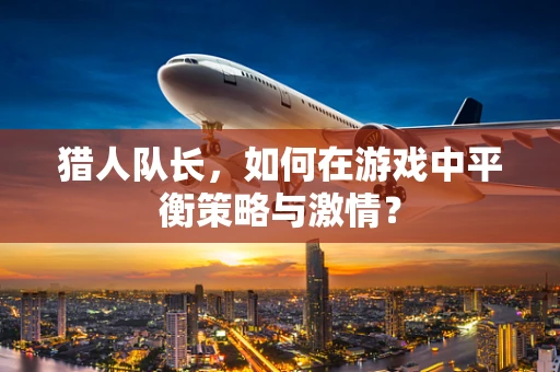 猎人队长，如何在游戏中平衡策略与激情？