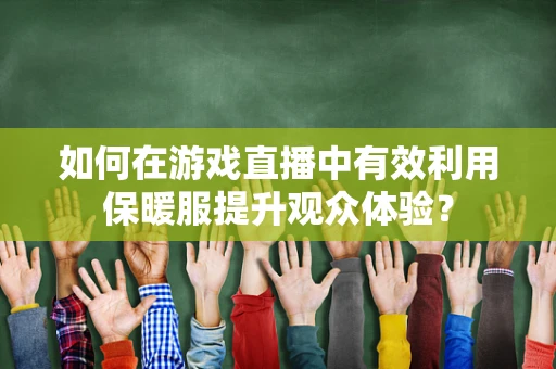 如何在游戏直播中有效利用保暖服提升观众体验？