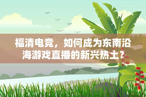 福清电竞，如何成为东南沿海游戏直播的新兴热土？