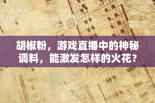 胡椒粉，游戏直播中的神秘调料，能激发怎样的火花？