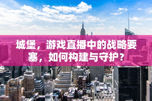 城堡，游戏直播中的战略要塞，如何构建与守护？