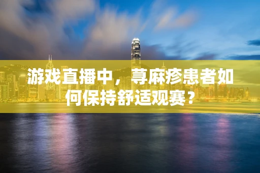 游戏直播中，荨麻疹患者如何保持舒适观赛？