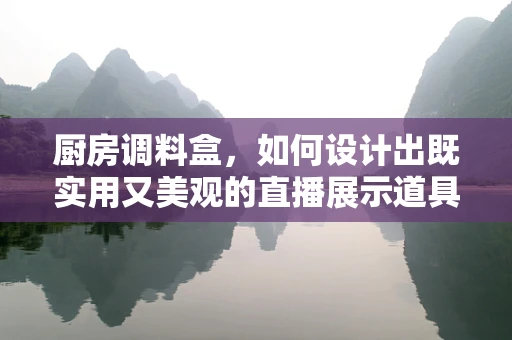 厨房调料盒，如何设计出既实用又美观的直播展示道具？