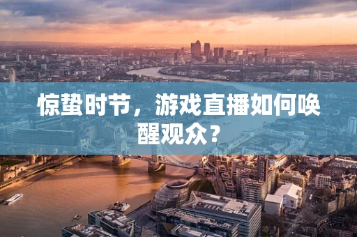 惊蛰时节，游戏直播如何唤醒观众？