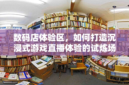数码店体验区，如何打造沉浸式游戏直播体验的试炼场？