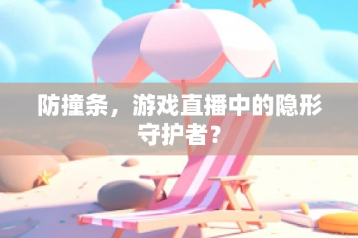 防撞条，游戏直播中的隐形守护者？