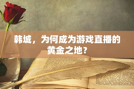 韩城，为何成为游戏直播的黄金之地？