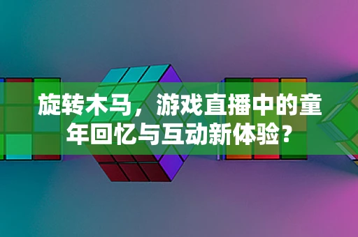 旋转木马，游戏直播中的童年回忆与互动新体验？