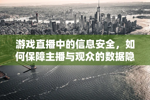 游戏直播中的信息安全，如何保障主播与观众的数据隐私？
