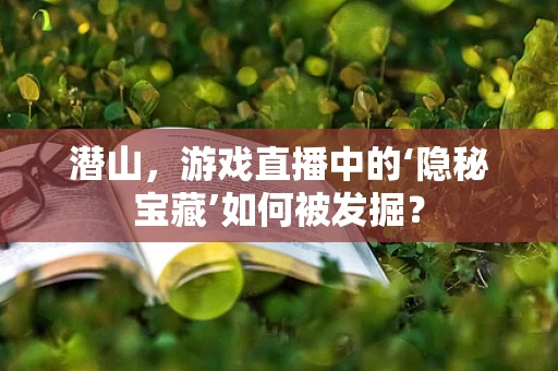 潜山，游戏直播中的‘隐秘宝藏’如何被发掘？