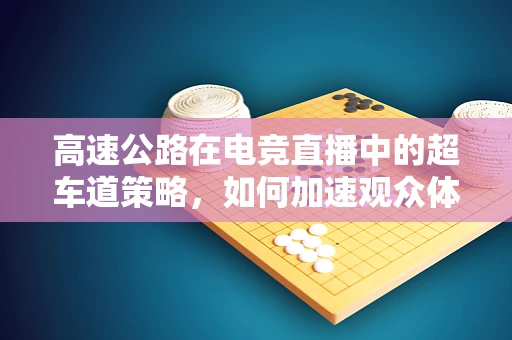 高速公路在电竞直播中的超车道策略，如何加速观众体验？