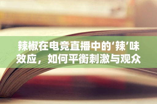 辣椒在电竞直播中的‘辣’味效应，如何平衡刺激与观众体验？
