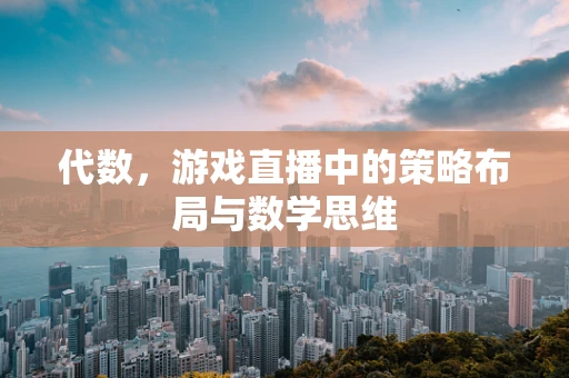 代数，游戏直播中的策略布局与数学思维