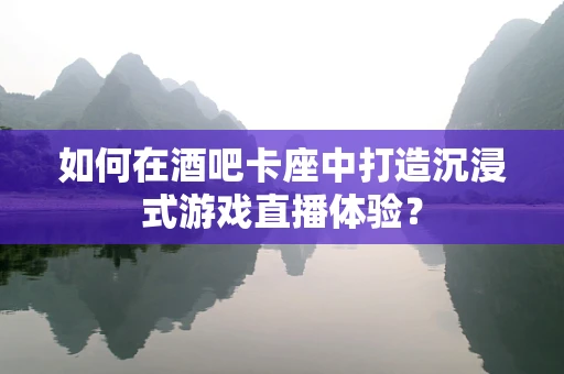 如何在酒吧卡座中打造沉浸式游戏直播体验？