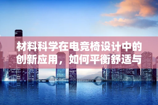 材料科学在电竞椅设计中的创新应用，如何平衡舒适与耐用性？