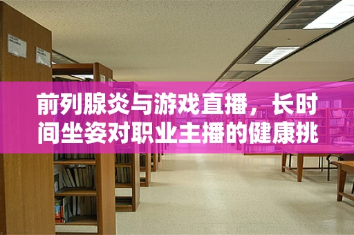 前列腺炎与游戏直播，长时间坐姿对职业主播的健康挑战？