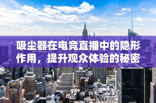 吸尘器在电竞直播中的隐形作用，提升观众体验的秘密武器？