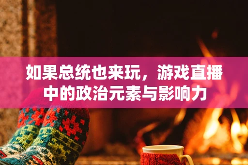 如果总统也来玩，游戏直播中的政治元素与影响力