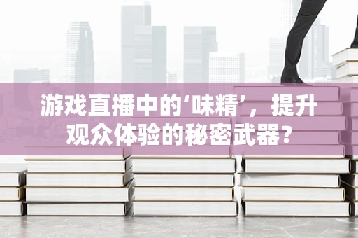 游戏直播中的‘味精’，提升观众体验的秘密武器？