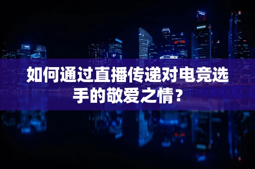 如何通过直播传递对电竞选手的敬爱之情？