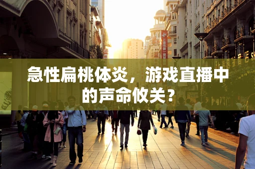 急性扁桃体炎，游戏直播中的声命攸关？