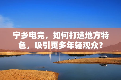 宁乡电竞，如何打造地方特色，吸引更多年轻观众？